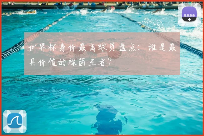世界杯身价最高球员盘点：谁是最具价值的绿茵王者？