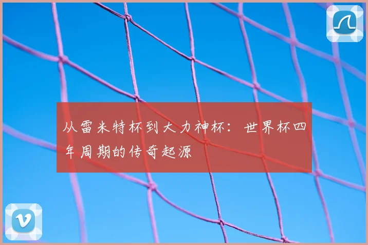 从雷米特杯到大力神杯：世界杯四年周期的传奇起源