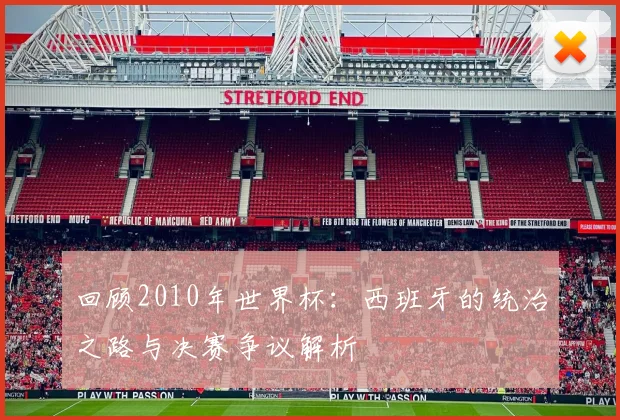 回顾2010年世界杯：西班牙的统治之路与决赛争议解析