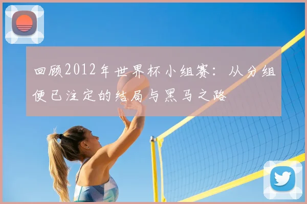回顾2012年世界杯小组赛：从分组便已注定的结局与黑马之路
