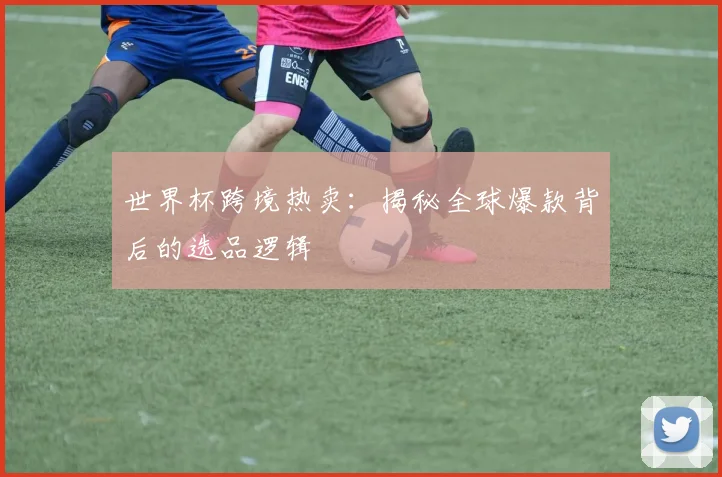 世界杯跨境热卖：揭秘全球爆款背后的选品逻辑