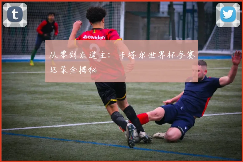 从零到东道主：卡塔尔世界杯参赛记录全揭秘