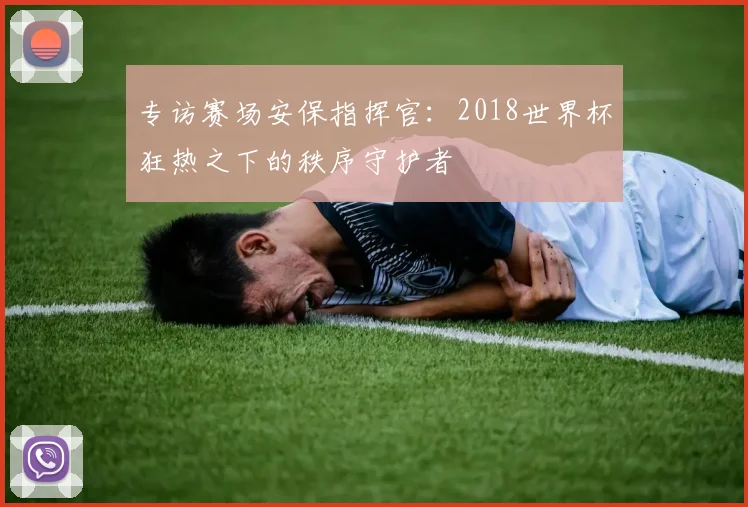 专访赛场安保指挥官：2018世界杯狂热之下的秩序守护者